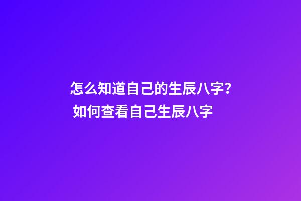 怎么知道自己的生辰八字？ 如何查看自己生辰八字-第1張-觀點-玄機派